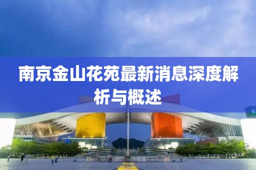 南京金山花苑最新消息深度解析與概述