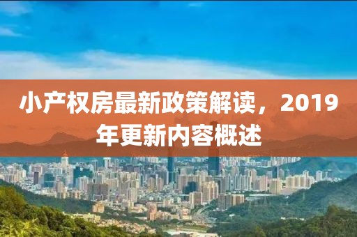 小產(chǎn)權(quán)房最新政策解讀，2019年更新內(nèi)容概述