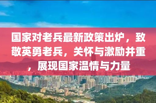 國(guó)家對(duì)老兵最新政策出爐，致敬英勇老兵，關(guān)懷與激勵(lì)并重，展現(xiàn)國(guó)家溫情與力量