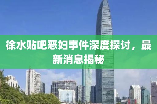 徐水貼吧惡婦事件深度探討，最新消息揭秘
