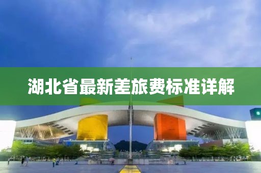 湖北省最新差旅費(fèi)標(biāo)準(zhǔn)詳解
