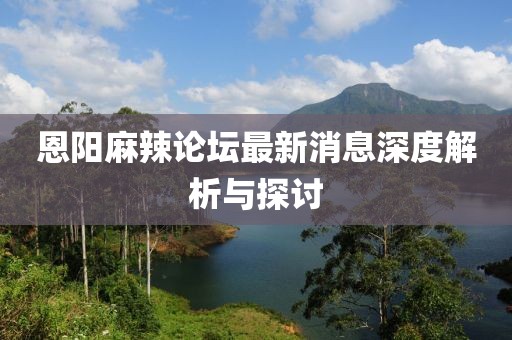 恩陽麻辣論壇最新消息深度解析與探討