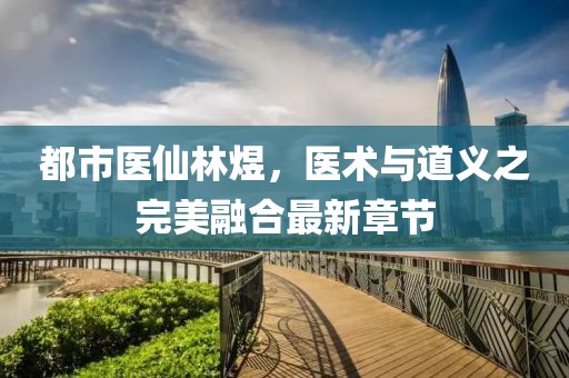 都市醫(yī)仙林煜，醫(yī)術(shù)與道義之完美融合最新章節(jié)