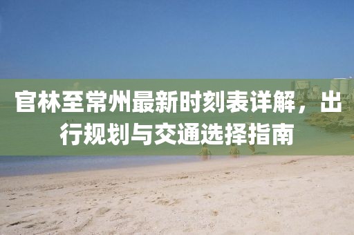 官林至常州最新時(shí)刻表詳解，出行規(guī)劃與交通選擇指南