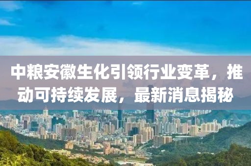 中糧安徽生化引領(lǐng)行業(yè)變革，推動(dòng)可持續(xù)發(fā)展，最新消息揭秘