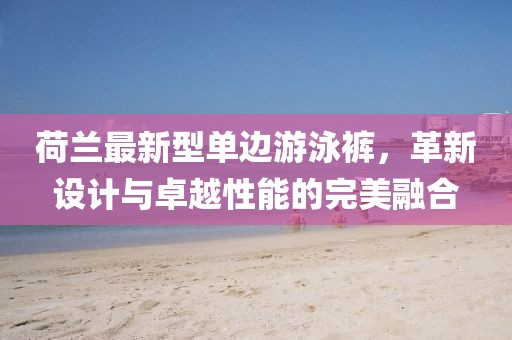 荷蘭最新型單邊游泳褲，革新設(shè)計(jì)與卓越性能的完美融合