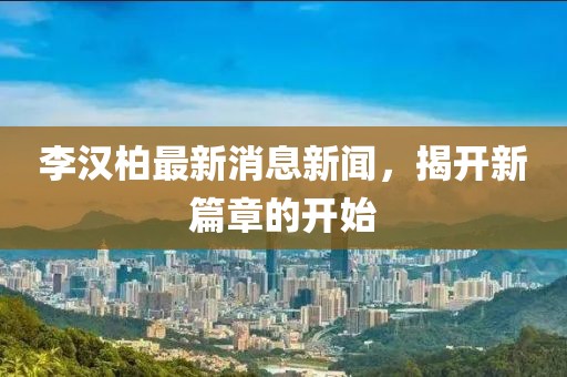 李漢柏最新消息新聞，揭開新篇章的開始