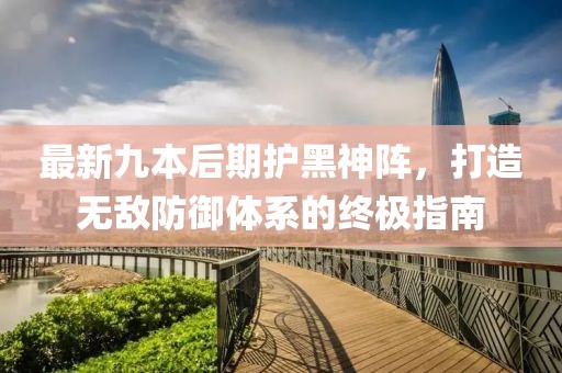 最新九本后期護(hù)黑神陣，打造無敵防御體系的終極指南