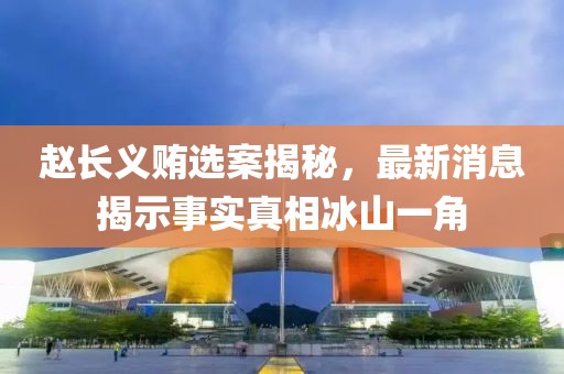 趙長義賄選案揭秘，最新消息揭示事實真相冰山一角
