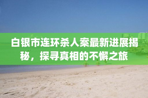 白銀市連環(huán)殺人案最新進(jìn)展揭秘，探尋真相的不懈之旅