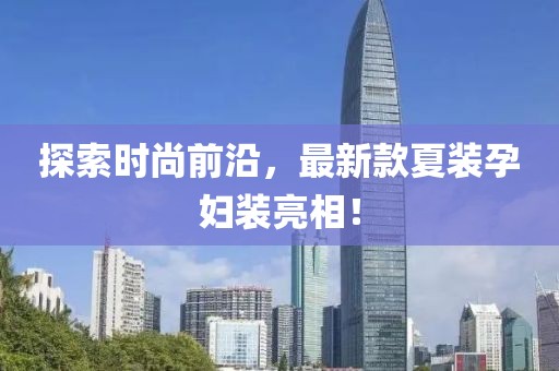 探索時(shí)尚前沿，最新款夏裝孕婦裝亮相！