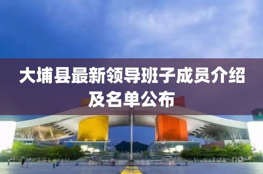 大埔縣最新領(lǐng)導班子成員介紹及名單公布