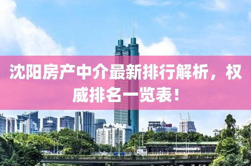 沈陽房產(chǎn)中介最新排行解析，權(quán)威排名一覽表！