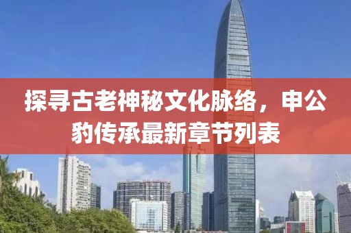 探尋古老神秘文化脈絡(luò)，申公豹傳承最新章節(jié)列表