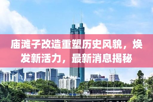 廟灘子改造重塑歷史風(fēng)貌，煥發(fā)新活力，最新消息揭秘