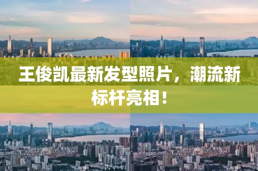 王俊凱最新發(fā)型照片，潮流新標(biāo)桿亮相！