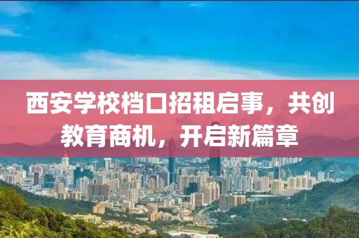 西安學(xué)校檔口招租啟事，共創(chuàng)教育商機(jī)，開啟新篇章