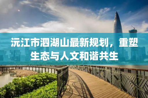 沅江市泗湖山最新規(guī)劃，重塑生態(tài)與人文和諧共生