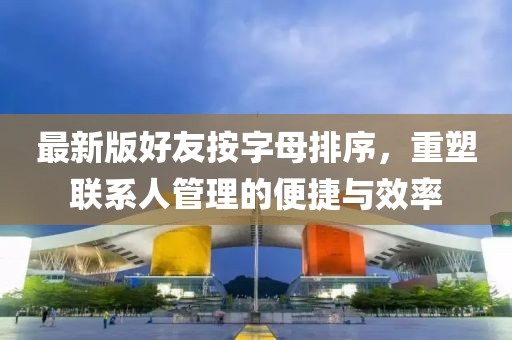 最新版好友按字母排序，重塑聯(lián)系人管理的便捷與效率
