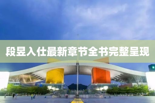 段昱入仕最新章節(jié)全書完整呈現(xiàn)