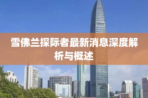 雪佛蘭探際者最新消息深度解析與概述