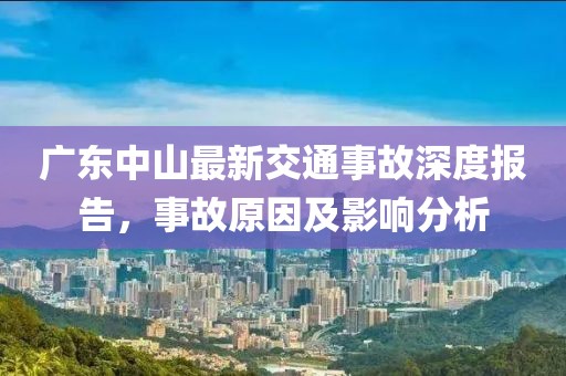 廣東中山最新交通事故深度報告，事故原因及影響分析