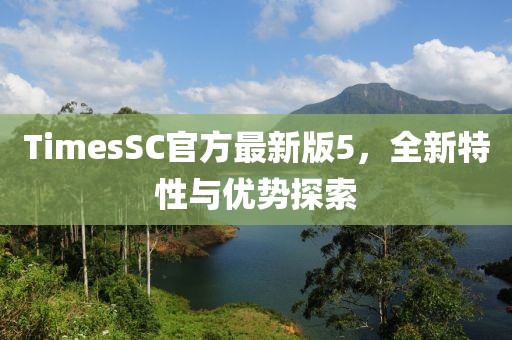 TimesSC官方最新版5，全新特性與優(yōu)勢探索
