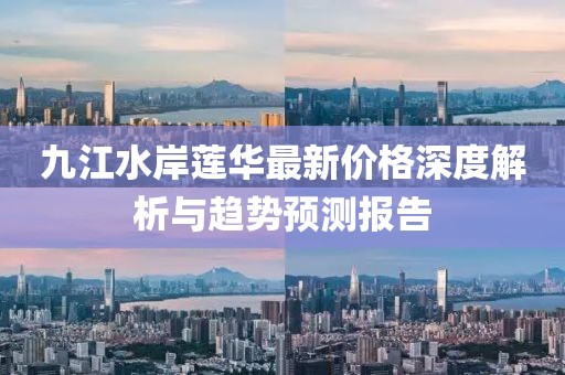 九江水岸蓮華最新價(jià)格深度解析與趨勢(shì)預(yù)測(cè)報(bào)告