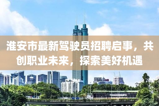 淮安市最新駕駛員招聘啟事，共創(chuàng)職業(yè)未來，探索美好機(jī)遇