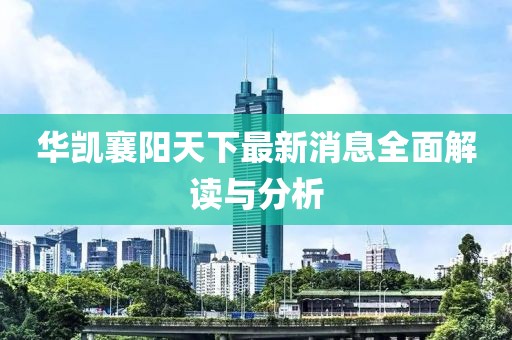 華凱襄陽天下最新消息全面解讀與分析