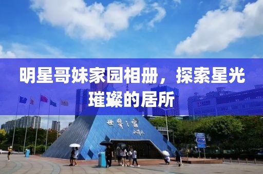 明星哥妹家園相冊，探索星光璀璨的居所
