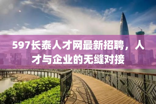597長泰人才網(wǎng)最新招聘，人才與企業(yè)的無縫對接