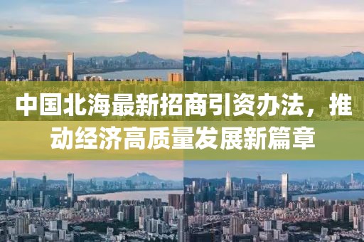 中國北海最新招商引資辦法，推動(dòng)經(jīng)濟(jì)高質(zhì)量發(fā)展新篇章
