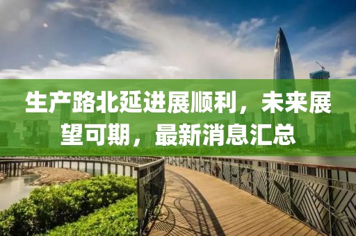 生產(chǎn)路北延進(jìn)展順利，未來展望可期，最新消息匯總