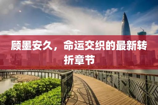 顧墨安久，命運(yùn)交織的最新轉(zhuǎn)折章節(jié)