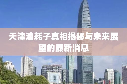 天津油耗子真相揭秘與未來展望的最新消息