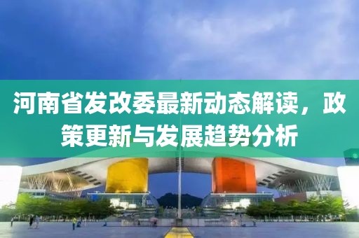 河南省發(fā)改委最新動(dòng)態(tài)解讀，政策更新與發(fā)展趨勢(shì)分析