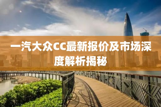 一汽大眾CC最新報(bào)價(jià)及市場(chǎng)深度解析揭秘