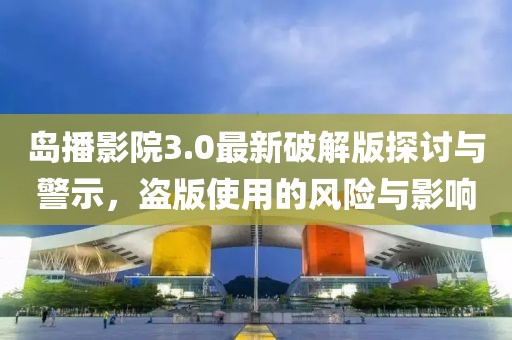 島播影院3.0最新破解版探討與警示，盜版使用的風(fēng)險與影響