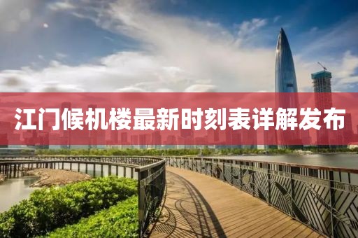 江門候機(jī)樓最新時(shí)刻表詳解發(fā)布