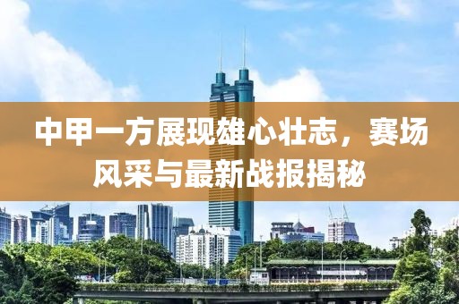 中甲一方展現(xiàn)雄心壯志，賽場風采與最新戰(zhàn)報揭秘