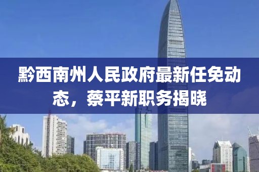 黔西南州人民政府最新任免動態(tài)，蔡平新職務(wù)揭曉
