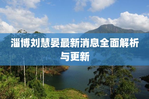 淄博劉慧晏最新消息全面解析與更新