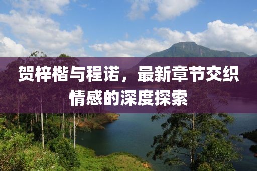 賀梓楷與程諾，最新章節(jié)交織情感的深度探索