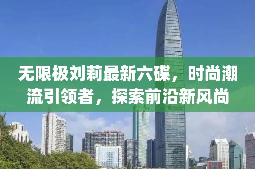無限極劉莉最新六碟，時尚潮流引領者，探索前沿新風尚