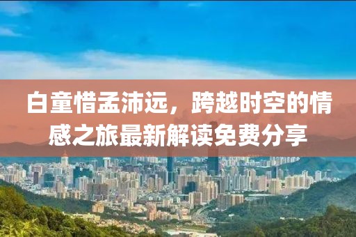 白童惜孟沛遠，跨越時空的情感之旅最新解讀免費分享