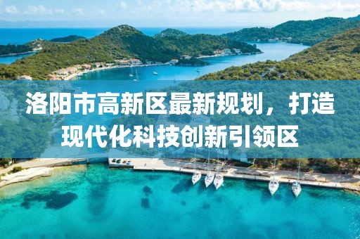 洛陽市高新區(qū)最新規(guī)劃，打造現(xiàn)代化科技創(chuàng)新引領(lǐng)區(qū)