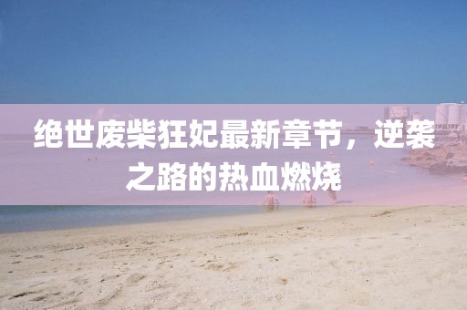 絕世廢柴狂妃最新章節(jié)，逆襲之路的熱血燃燒