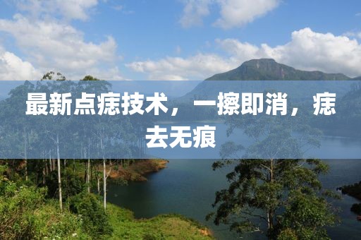 最新點(diǎn)痣技術(shù)，一擦即消，痣去無(wú)痕