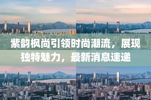 紫韻楓尚引領(lǐng)時(shí)尚潮流，展現(xiàn)獨(dú)特魅力，最新消息速遞